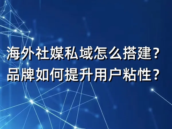 海外社媒私域怎么搭建？品牌如何提升用户粘性？